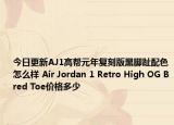 今日更新AJ1高帮元年复刻版黑脚趾配色怎么样 Air Jordan 1 Retro High OG Bred Toe价格多少