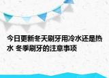 今日更新冬天刷牙用冷水还是热水 冬季刷牙的注意事项
