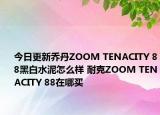 今日更新乔丹ZOOM TENACITY 88黑白水泥怎么样 耐克ZOOM TENACITY 88在哪买