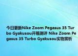 今日更新Nike Zoom Pegasus 35 Turbo Gyakusou开箱测评 Nike Zoom Pegasus 35 Turbo Gyakusou实物赏析