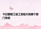 今日更新工地工资拖欠找哪个部门快些