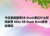 今日更新耐克SB Dunk黑红什么时间发售 Nike SB Dunk Bred高帮在哪买