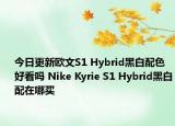 今日更新欧文S1 Hybrid黑白配色好看吗 Nike Kyrie S1 Hybrid黑白配在哪买