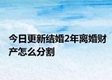 今日更新结婚2年离婚财产怎么分割