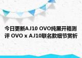 今日更新AJ10 OVO纯黑开箱测评 OVO x AJ10联名款细节赏析