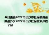 今日更新2022年长沙市社保缴费基数是多少2022年长沙社保交多少钱一个月