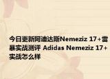 今日更新阿迪达斯Nemeziz 17+雷暴实战测评 Adidas Nemeziz 17+实战怎么样