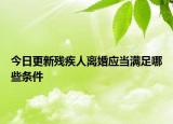今日更新残疾人离婚应当满足哪些条件