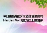 今日更新哈登2代酒红色磨脚吗 Harden Vol.2魔力红上脚测评