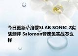 今日更新萨洛蒙SLAB SONIC 2实战测评 Salomon音速兔实战怎么样