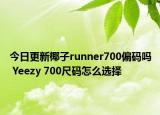 今日更新椰子runner700偏码吗 Yeezy 700尺码怎么选择