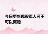 今日更新现役军人可不可以离婚