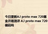 今日更新AJ proto max 720黑金开箱测评 AJ proto max 720偏码吗
