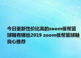 今日更新性价比高的zoom低帮篮球鞋有哪些2019 zoom低帮篮球鞋良心推荐
