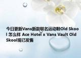 今日更新Vans新款联名运动鞋Old Skool 怎么样 Ace Hotel x Vans Vault Old Skool现已发售
