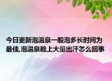 今日更新泡温泉一般泡多长时间为最佳,泡温泉脸上大量出汗怎么回事
