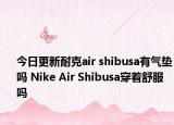 今日更新耐克air shibusa有气垫吗 Nike Air Shibusa穿着舒服吗