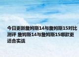 今日更新詹姆斯14与詹姆斯15对比测评 詹姆斯14与詹姆斯15哪款更适合实战