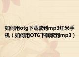 如何用otg下载歌到mp3红米手机（如何用OTG下载歌到mp3）