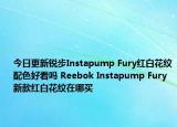 今日更新锐步Instapump Fury红白花纹配色好看吗 Reebok Instapump Fury新款红白花纹在哪买