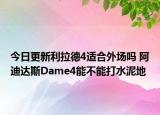 今日更新利拉德4适合外场吗 阿迪达斯Dame4能不能打水泥地
