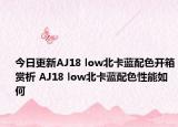 今日更新AJ18 low北卡蓝配色开箱赏析 AJ18 low北卡蓝配色性能如何