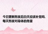 今日更新熬夜后白天应该补觉吗,每天熬夜对身体的危害