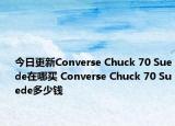 今日更新Converse Chuck 70 Suede在哪买 Converse Chuck 70 Suede多少钱