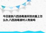 今日更新八四消毒液弄到衣服上怎么办,八四消毒液对人有害吗