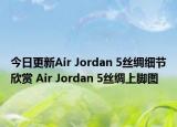 今日更新Air Jordan 5丝绸细节欣赏 Air Jordan 5丝绸上脚图