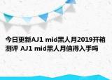 今日更新AJ1 mid黑人月2019开箱测评 AJ1 mid黑人月值得入手吗