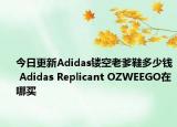 今日更新Adidas镂空老爹鞋多少钱 Adidas Replicant OZWEEGO在哪买