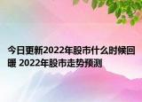 今日更新2022年股市什么时候回暖 2022年股市走势预测