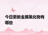 今日更新金属氧化物有哪些