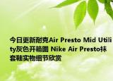 今日更新耐克Air Presto Mid Utility灰色开箱图 Nike Air Presto袜套鞋实物细节欣赏