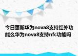 今日更新华为nova8支持红外功能么华为nova8支持nfc功能吗