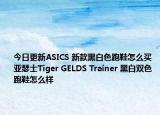 今日更新ASICS 新款黑白色跑鞋怎么买 亚瑟士Tiger GELDS Trainer 黑白双色跑鞋怎么样
