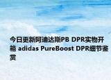 今日更新阿迪达斯PB DPR实物开箱 adidas PureBoost DPR细节鉴赏