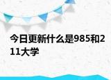 今日更新什么是985和211大学