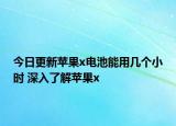 今日更新苹果x电池能用几个小时 深入了解苹果x