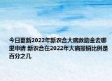 今日更新2022年新农合大病救助金去哪里申请 新农合在2022年大病报销比例是百分之几