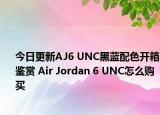 今日更新AJ6 UNC黑蓝配色开箱鉴赏 Air Jordan 6 UNC怎么购买