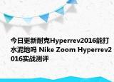 今日更新耐克Hyperrev2016能打水泥地吗 Nike Zoom Hyperrev2016实战测评