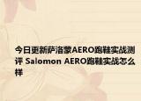 今日更新萨洛蒙AERO跑鞋实战测评 Salomon AERO跑鞋实战怎么样