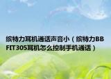 缤特力耳机通话声音小（缤特力BBFIT305耳机怎么控制手机通话）