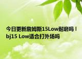 今日更新詹姆斯15Low耐磨吗 lbj15 Low适合打外场吗
