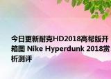 今日更新耐克HD2018高帮版开箱图 Nike Hyperdunk 2018赏析测评