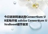 今日更新阿迪达斯Consortium UB实物开箱 adidas Consortium UltraBoost细节鉴赏