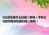 QQ浏览器怎么扫描二维码（手机QQ如何用浏览器扫描二维码）