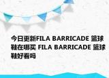 今日更新FILA BARRICADE 篮球鞋在哪买 FILA BARRICADE 篮球鞋好看吗